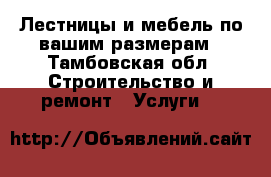 Лестницы и мебель по вашим размерам - Тамбовская обл. Строительство и ремонт » Услуги   